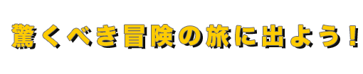 驚くべき冒険の旅に出よう！
